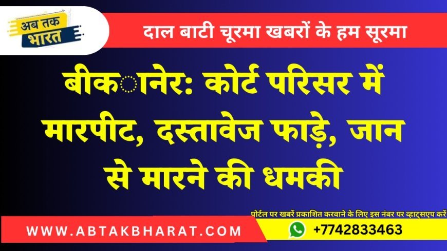 बीकानेर: कोर्ट परिसर में मारपीट, दस्तावेज फाड़े, जान से मारने की धमकी
