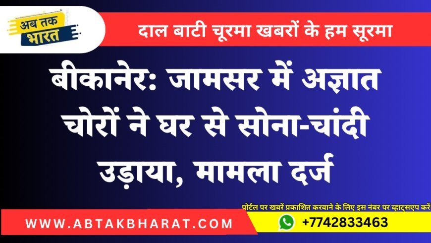 बीकानेर: जामसर में अज्ञात चोरों ने घर से सोना-चांदी उड़ाया, मामला दर्ज
