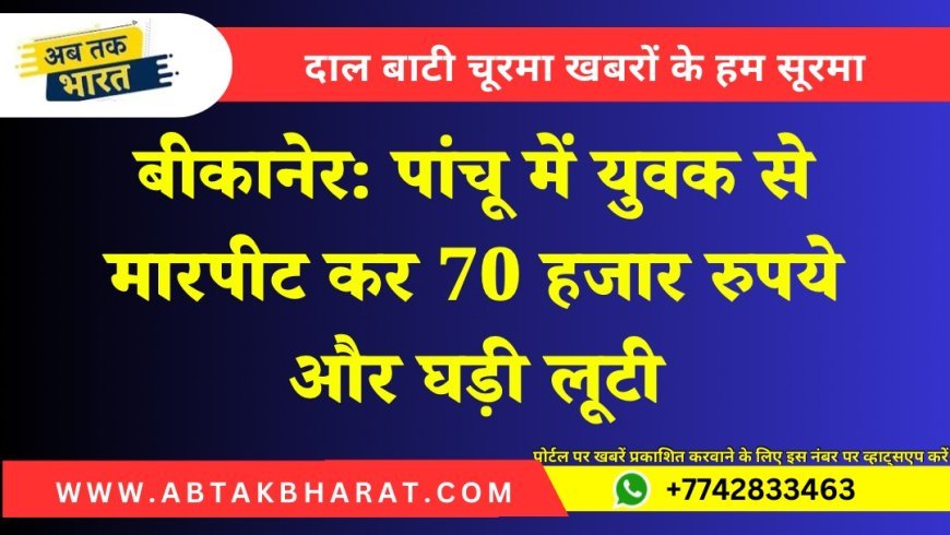 बीकानेर: पांचू में युवक से मारपीट कर 70 हजार रुपये और घड़ी लूटी