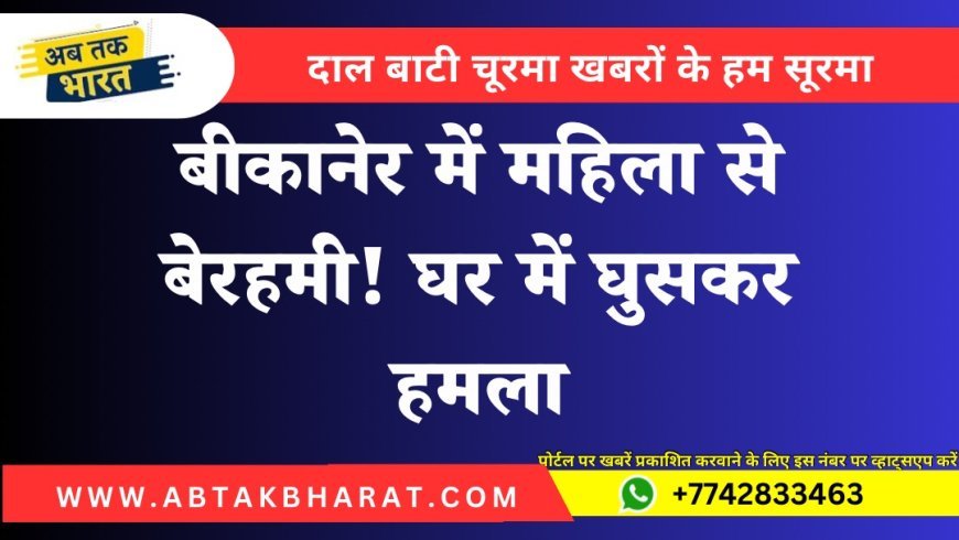 बीकानेर में महिला से बेरहमी! घर में घुसकर हमला