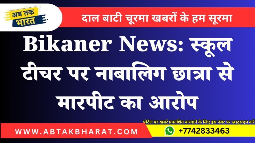 Bikaner News: स्कूल टीचर पर नाबालिग छात्रा से मारपीट का आरोप