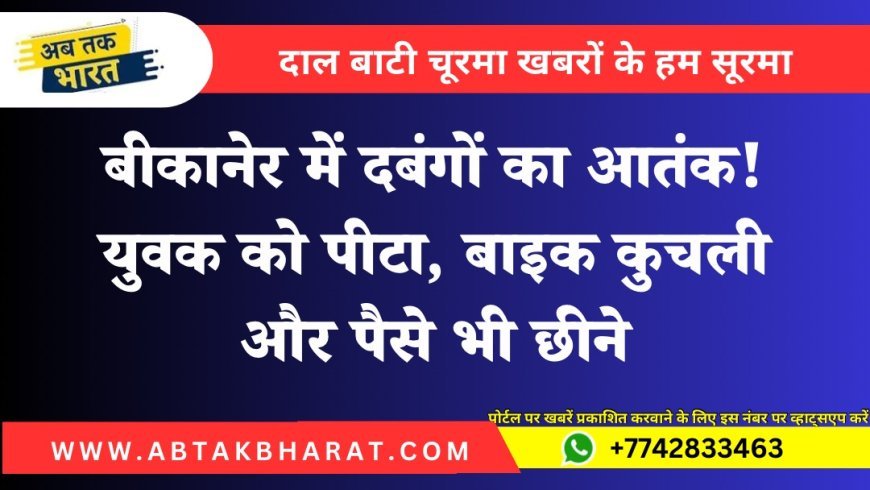 बीकानेर में दबंगों का आतंक! युवक को पीटा, बाइक कुचली और पैसे भी छीने