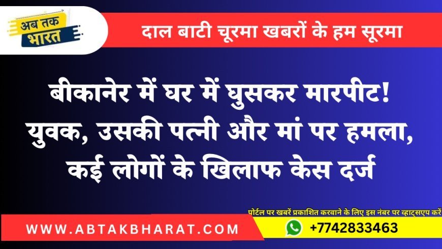 बीकानेर में घर में घुसकर मारपीट! युवक, उसकी पत्नी और मां पर हमला, कई लोगों के खिलाफ केस दर्ज