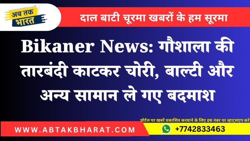 Bikaner News: गौशाला की तारबंदी काटकर चोरी, बाल्टी और अन्य सामान ले गए बदमाश
