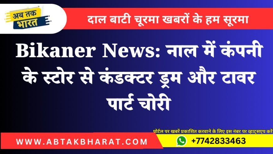 Bikaner News: नाल में कंपनी के स्टोर से कंडक्टर ड्रम और टावर पार्ट चोरी