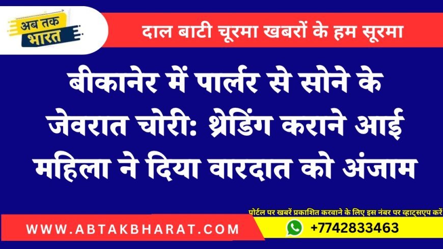 बीकानेर में पार्लर से सोने के जेवरात चोरी: थ्रेडिंग कराने आई महिला ने दिया वारदात को अंजाम