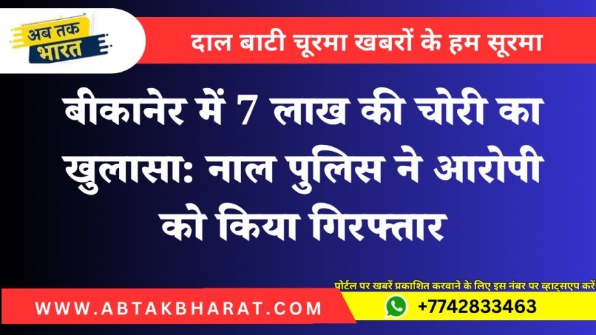 बीकानेर में 7 लाख की चोरी का खुलासा: नाल पुलिस ने आरोपी को किया गिरफ्तार
