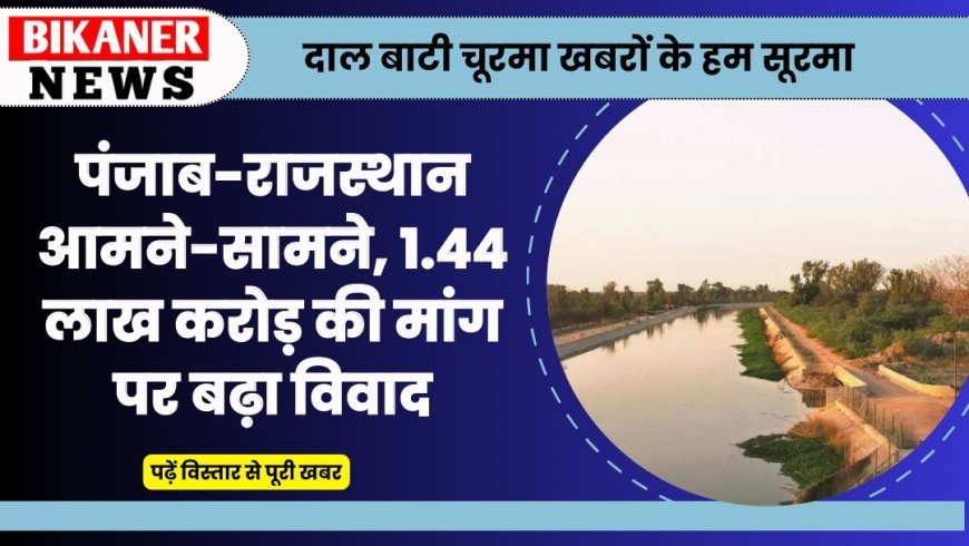 Indira Gandhi Canal Water Dispute: पंजाब-राजस्थान आमने-सामने, 1.44 लाख करोड़ की मांग पर बढ़ा विवाद